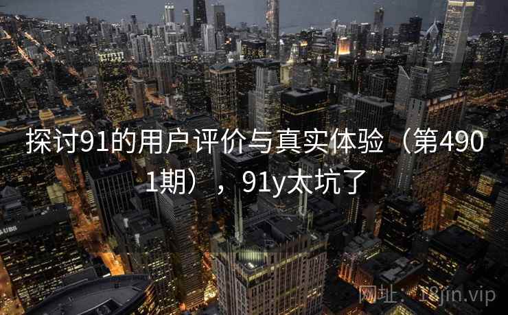 探讨91的用户评价与真实体验（第4901期），91y太坑了