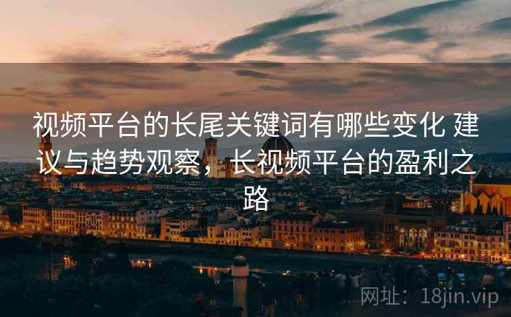 视频平台的长尾关键词有哪些变化 建议与趋势观察，长视频平台的盈利之路