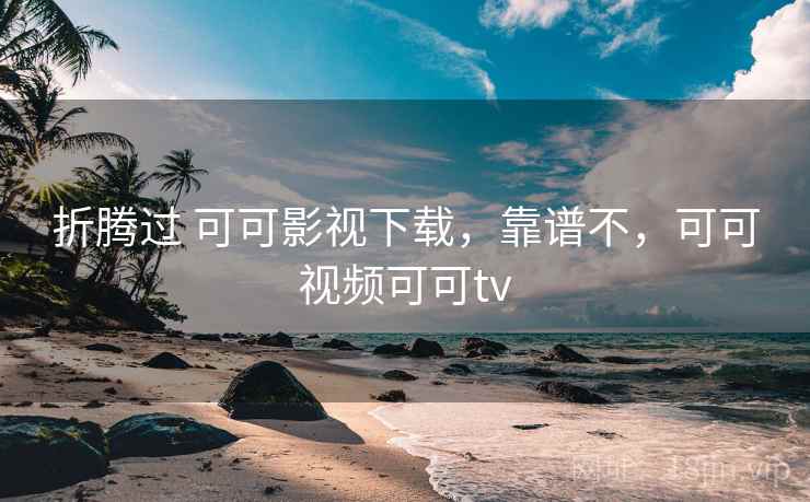 折腾过 可可影视下载，靠谱不，可可视频可可tv
