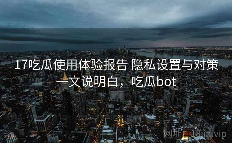 17吃瓜使用体验报告 隐私设置与对策一文说明白，吃瓜bot