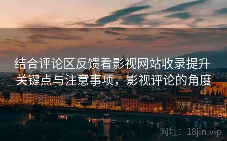 结合评论区反馈看影视网站收录提升 关键点与注意事项，影视评论的角度