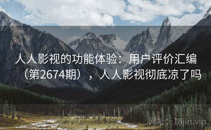 人人影视的功能体验：用户评价汇编（第2674期），人人影视彻底凉了吗