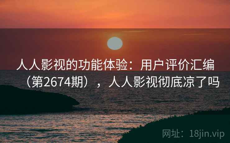 人人影视的功能体验：用户评价汇编（第2674期），人人影视彻底凉了吗