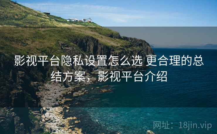 影视平台隐私设置怎么选 更合理的总结方案，影视平台介绍