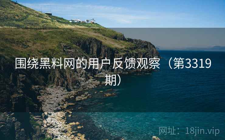 围绕黑料网的用户反馈观察（第3319期）