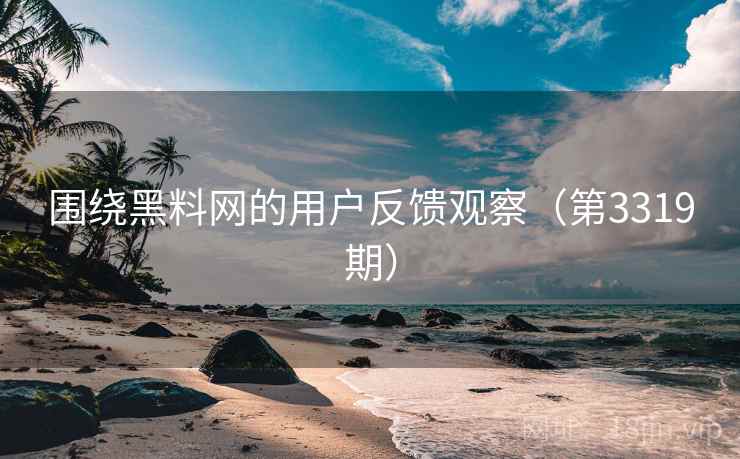 围绕黑料网的用户反馈观察（第3319期）