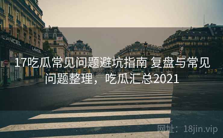 17吃瓜常见问题避坑指南 复盘与常见问题整理，吃瓜汇总2021