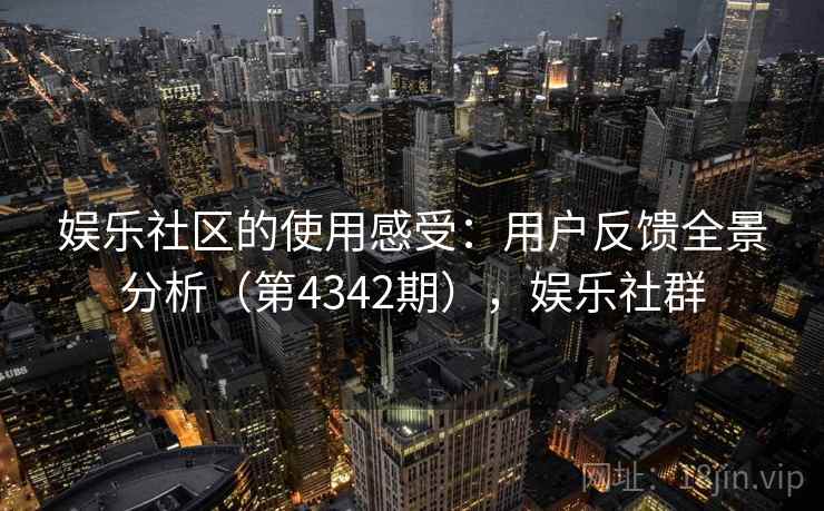 娱乐社区的使用感受：用户反馈全景分析（第4342期），娱乐社群