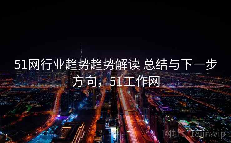 51网行业趋势趋势解读 总结与下一步方向，51工作网