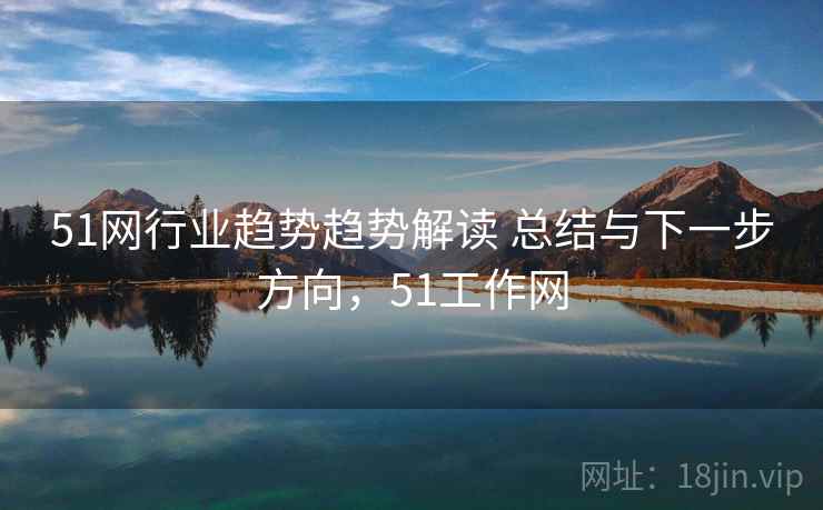 51网行业趋势趋势解读 总结与下一步方向，51工作网