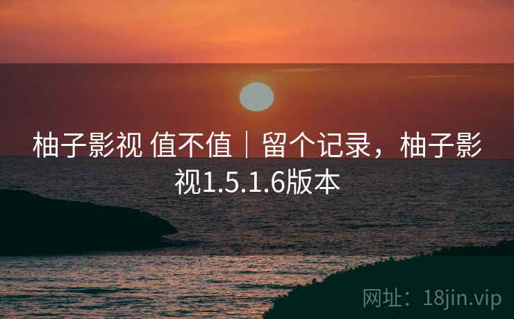 柚子影视 值不值｜留个记录，柚子影视1.5.1.6版本