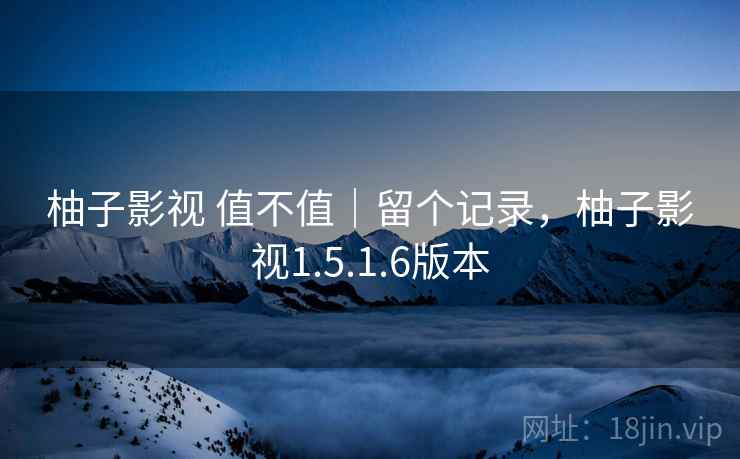 柚子影视 值不值｜留个记录，柚子影视1.5.1.6版本