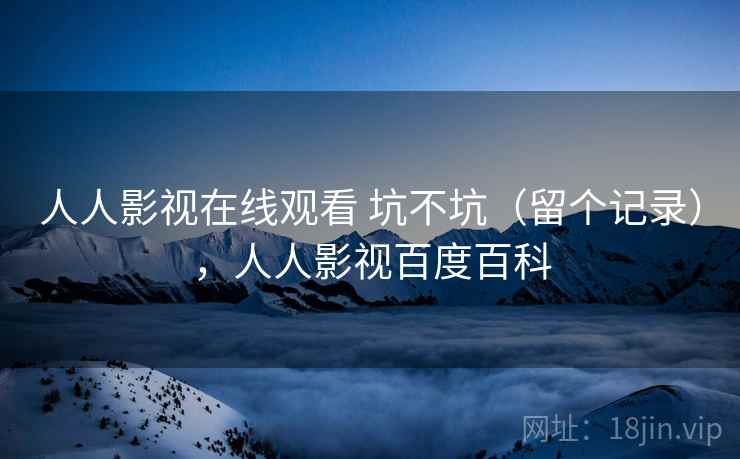人人影视在线观看 坑不坑（留个记录），人人影视百度百科