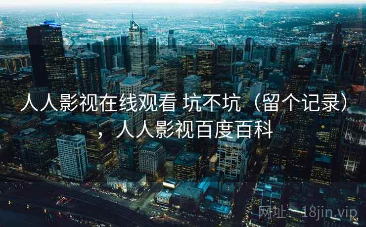 人人影视在线观看 坑不坑（留个记录），人人影视百度百科