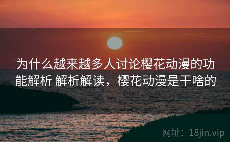 为什么越来越多人讨论樱花动漫的功能解析 解析解读，樱花动漫是干啥的