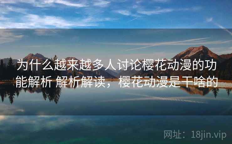 为什么越来越多人讨论樱花动漫的功能解析 解析解读，樱花动漫是干啥的