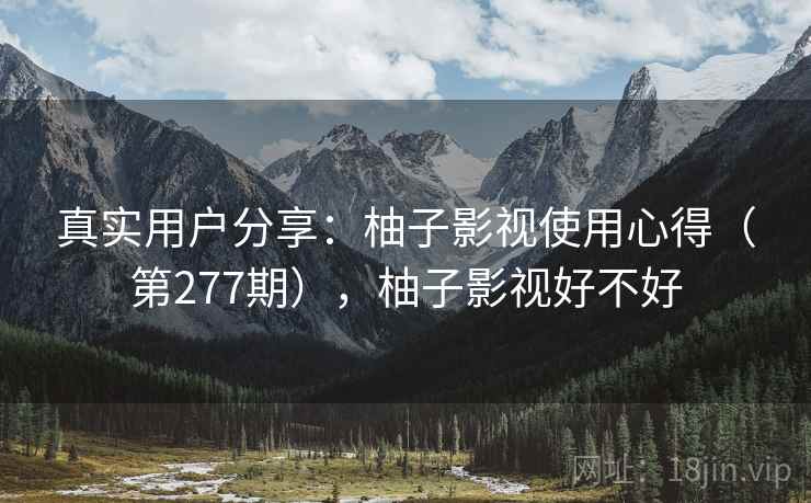 真实用户分享：柚子影视使用心得（第277期），柚子影视好不好