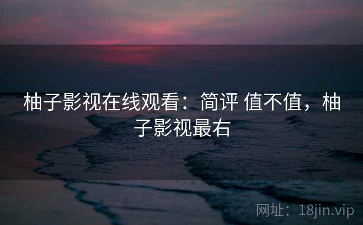 柚子影视在线观看：简评 值不值，柚子影视最右