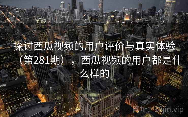 探讨西瓜视频的用户评价与真实体验（第281期），西瓜视频的用户都是什么样的