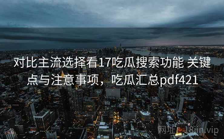 对比主流选择看17吃瓜搜索功能 关键点与注意事项，吃瓜汇总pdf421