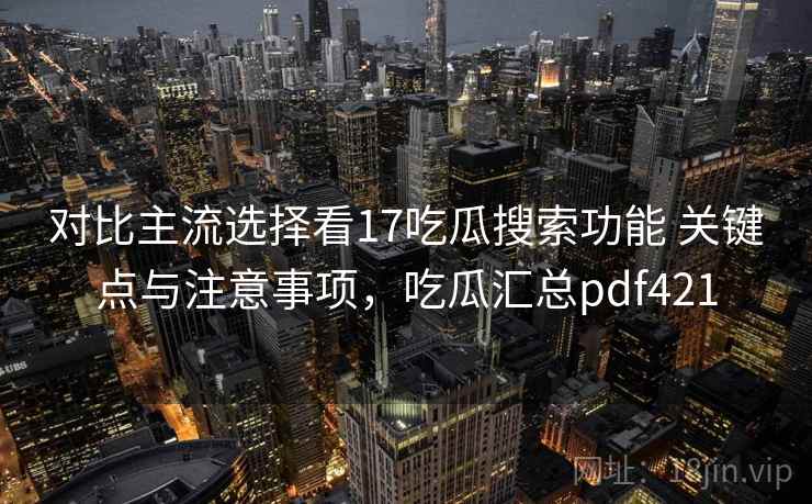 对比主流选择看17吃瓜搜索功能 关键点与注意事项，吃瓜汇总pdf421