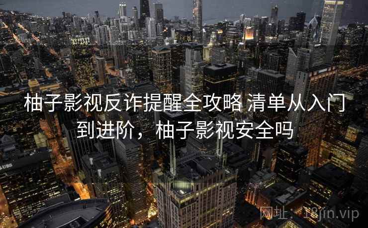 柚子影视反诈提醒全攻略 清单从入门到进阶，柚子影视安全吗