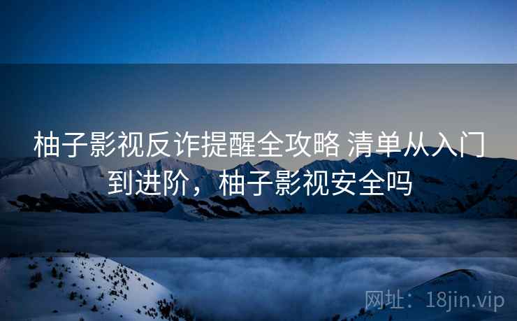 柚子影视反诈提醒全攻略 清单从入门到进阶，柚子影视安全吗