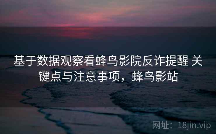 基于数据观察看蜂鸟影院反诈提醒 关键点与注意事项，蜂鸟影站