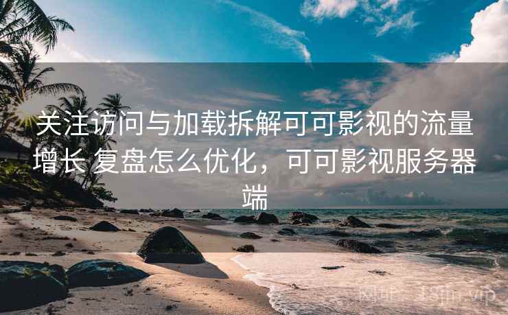 关注访问与加载拆解可可影视的流量增长 复盘怎么优化，可可影视服务器端