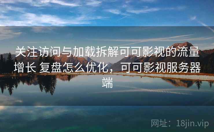 关注访问与加载拆解可可影视的流量增长 复盘怎么优化，可可影视服务器端