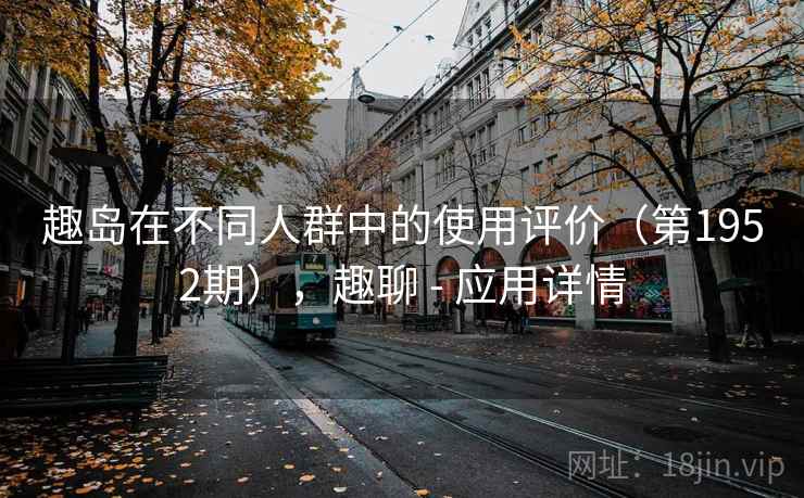 趣岛在不同人群中的使用评价（第1952期），趣聊 - 应用详情