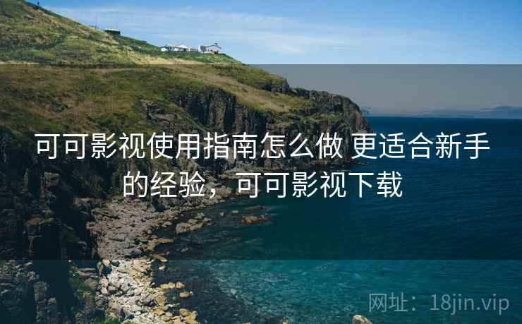 可可影视使用指南怎么做 更适合新手的经验，可可影视下载