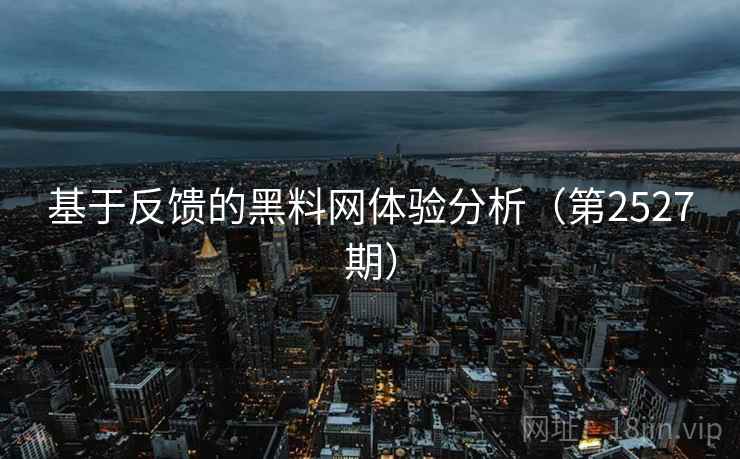 基于反馈的黑料网体验分析（第2527期）
