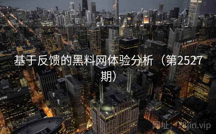 基于反馈的黑料网体验分析（第2527期）