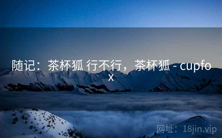 随记：茶杯狐 行不行，茶杯狐 - cupfox
