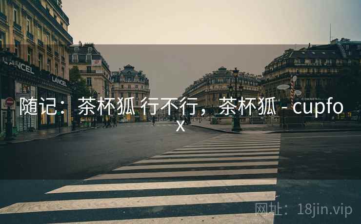 随记：茶杯狐 行不行，茶杯狐 - cupfox