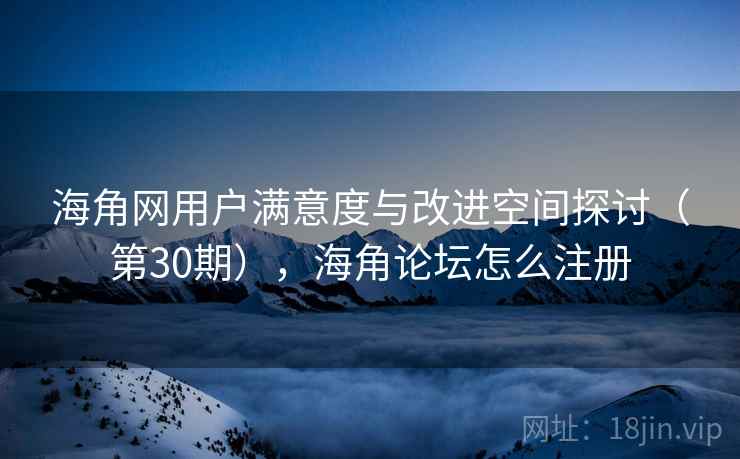 海角网用户满意度与改进空间探讨（第30期），海角论坛怎么注册