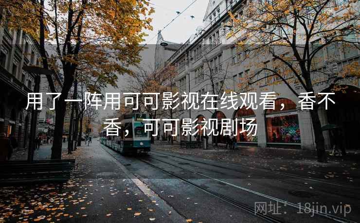 用了一阵用可可影视在线观看，香不香，可可影视剧场