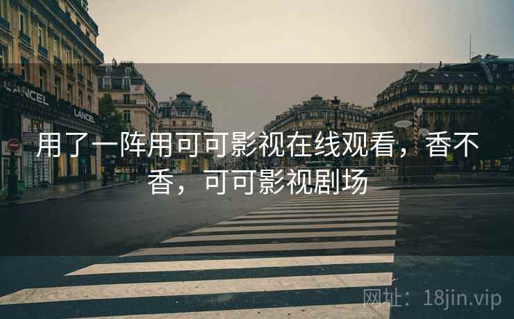 用了一阵用可可影视在线观看，香不香，可可影视剧场