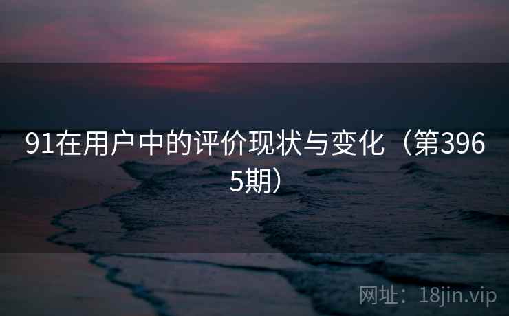 91在用户中的评价现状与变化（第3965期）