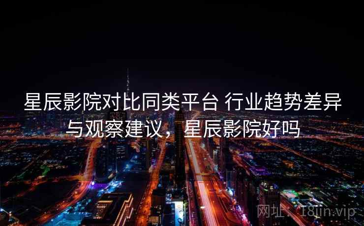 星辰影院对比同类平台 行业趋势差异与观察建议，星辰影院好吗