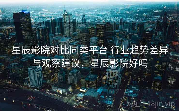 星辰影院对比同类平台 行业趋势差异与观察建议，星辰影院好吗