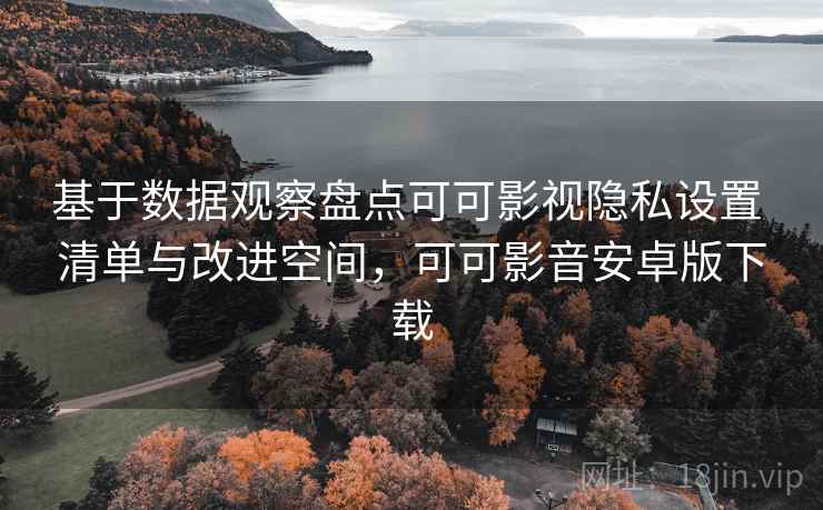 基于数据观察盘点可可影视隐私设置 清单与改进空间,可可影音安卓版下载 基于数据观察盘点可可影视隐私设置 清单与改进空间,可可影音安卓版下载