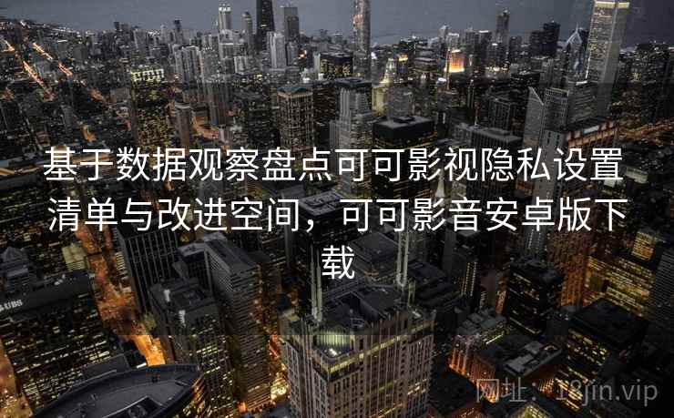 基于数据观察盘点可可影视隐私设置 清单与改进空间，可可影音安卓版下载