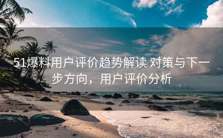 51爆料用户评价趋势解读 对策与下一步方向,用户评价分析 51爆料用户评价趋势解读 对策与下一步方向,用户评价分析