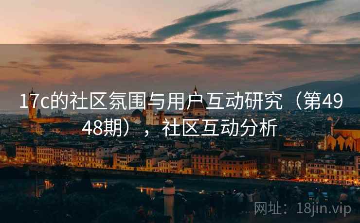 17c的社区氛围与用户互动研究(第4948期),社区互动分析 17c的社区氛围与用户互动研究(第4948期),社区互动分析