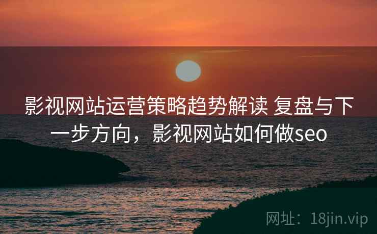 影视网站运营策略趋势解读 复盘与下一步方向，影视网站如何做seo