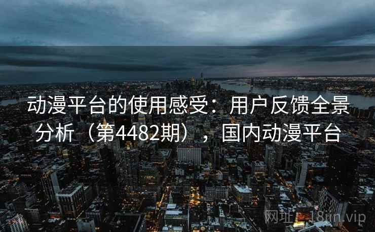 动漫平台的使用感受:用户反馈全景分析(第4482期),国内动漫平台 动漫平台的使用感受:用户反馈全景分析(第4482期),国内动漫平台