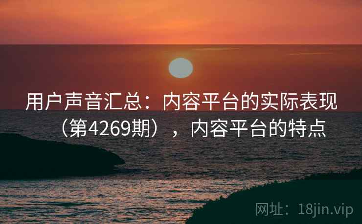 用户声音汇总：内容平台的实际表现（第4269期），内容平台的特点