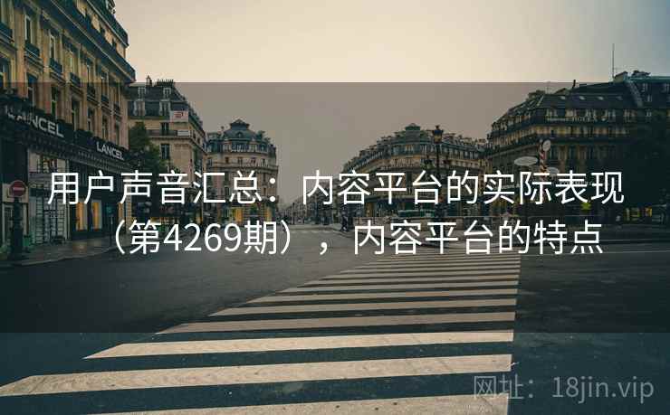 用户声音汇总:内容平台的实际表现(第4269期),内容平台的特点 用户声音汇总:内容平台的实际表现(第4269期),内容平台的特点
